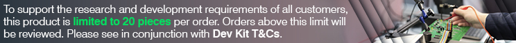 To support the research and development requirements of all customers, this product is limited to 20 pieces per order. Orders above this limit will be reviewed. Please see in conjunction with Dev Kit T&Cs